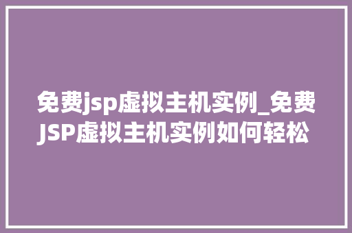 免费jsp虚拟主机实例_免费JSP虚拟主机实例如何轻松搭建你的Web项目