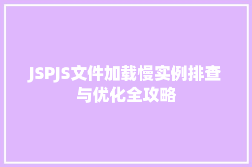 JSPJS文件加载慢实例排查与优化全攻略