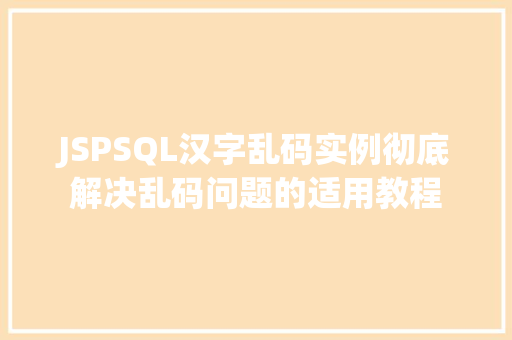 JSPSQL汉字乱码实例彻底解决乱码问题的适用教程