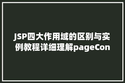 JSP四大作用域的区别与实例教程详细理解pageContext、request、session和application