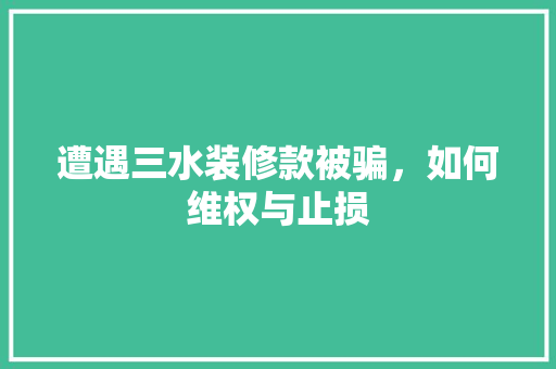 遭遇三水装修款被骗，如何维权与止损